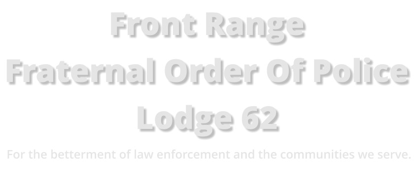 Front Range Fraternal Order Of Police Lodge 62 For the betterment of law enforcement and the communities we serve.
