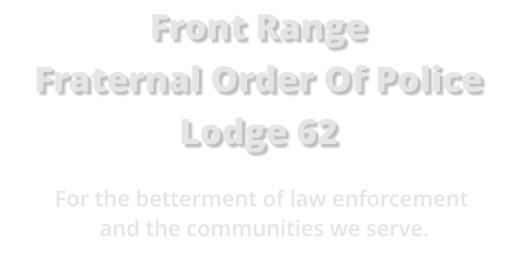 Front Range Fraternal Order Of Police Lodge 62 For the betterment of law enforcement and the communities we serve.
